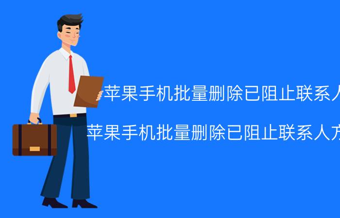 苹果手机批量删除已阻止联系人 苹果手机批量删除已阻止联系人方法